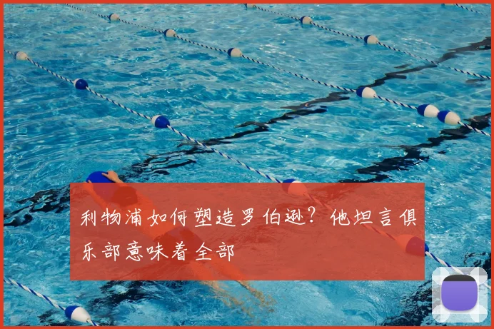 利物浦如何塑造罗伯逊?他坦言俱乐部意味着全部