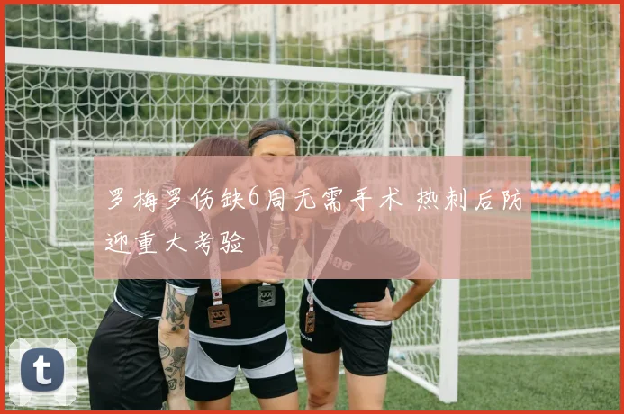 罗梅罗伤缺6周无需手术 热刺后防迎重大考验