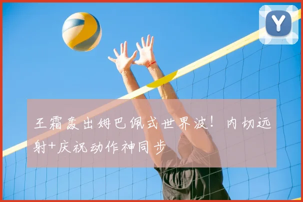 王霜轰出姆巴佩式世界波!内切远射+庆祝动作神同步
