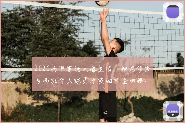 2026西甲赛场火爆互喷:维尼修斯与西班牙人球员冲突细节全回顾,双方互怼原话曝光