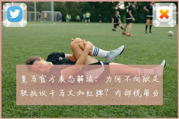 皇马官方表态解读:为何不向欧足联抗议卡马文加红牌?内部视角分析红牌争议与管理策略