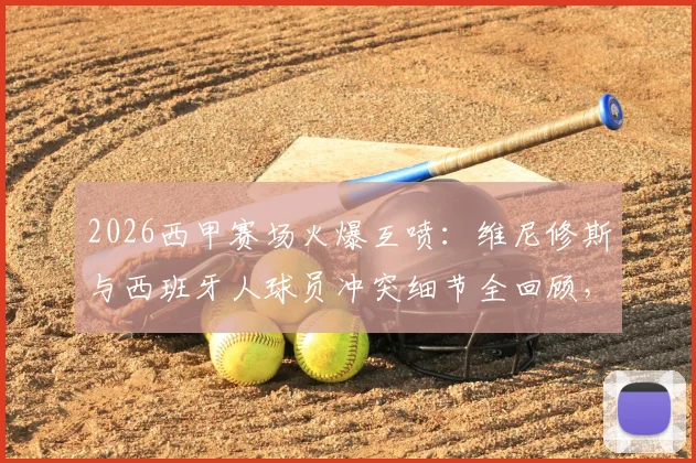 2026西甲赛场火爆互喷:维尼修斯与西班牙人球员冲突细节全回顾,双方互怼原话曝光