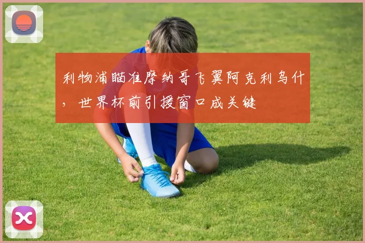 利物浦瞄准摩纳哥飞翼阿克利乌什，世界杯前引援窗口成关键