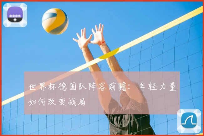 世界杯德国队阵容前瞻:年轻力量如何改变战局