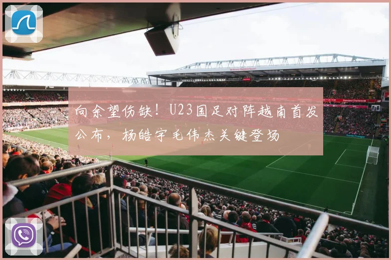 向余望伤缺!U23国足对阵越南首发公布,杨皓宇毛伟杰关键登场