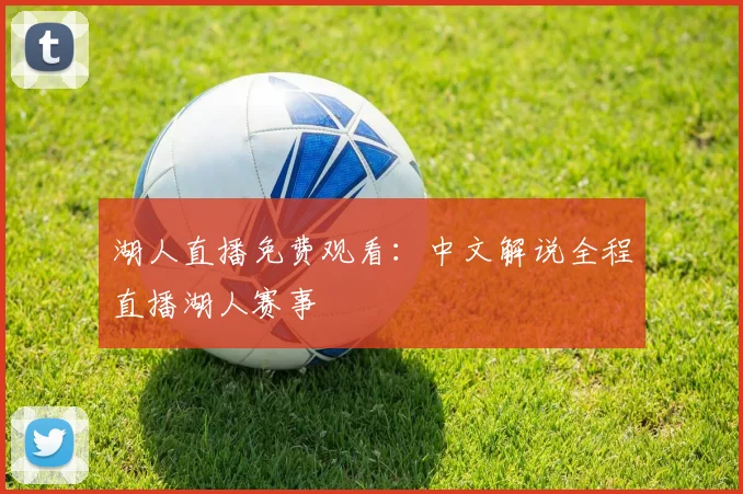 湖人直播免费观看：中文解说全程直播湖人赛事