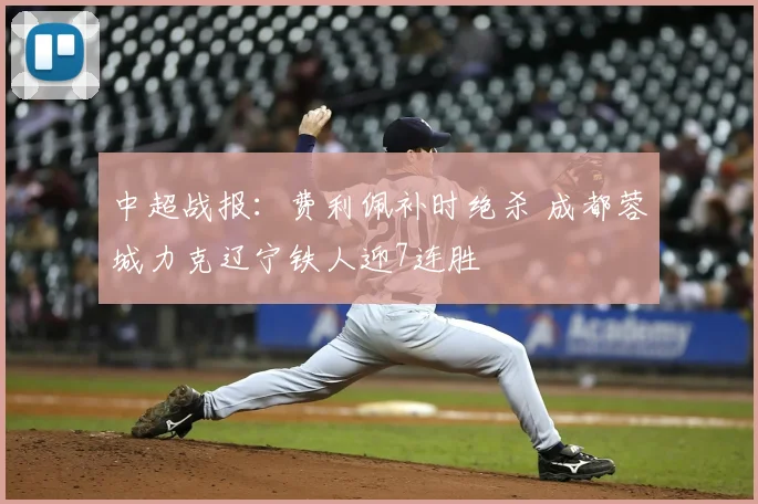 中超战报:费利佩补时绝杀 成都蓉城力克辽宁铁人迎7连胜