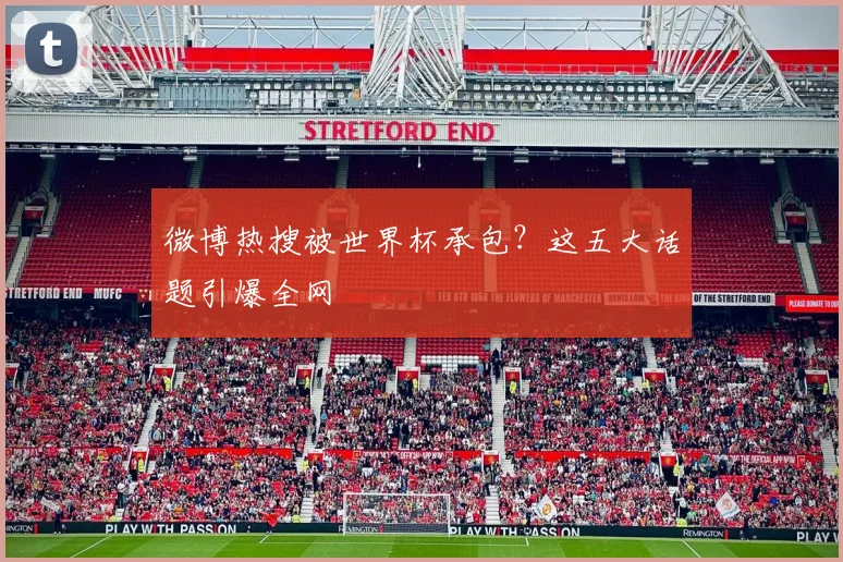 微博热搜被世界杯承包?这五大话题引爆全网