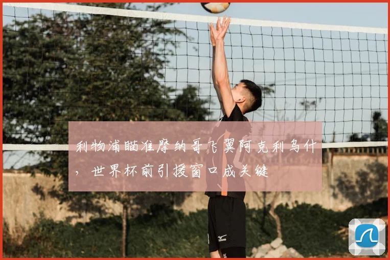 利物浦瞄准摩纳哥飞翼阿克利乌什,世界杯前引援窗口成关键
