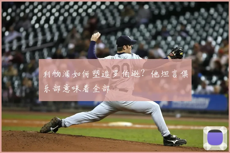 利物浦如何塑造罗伯逊?他坦言俱乐部意味着全部