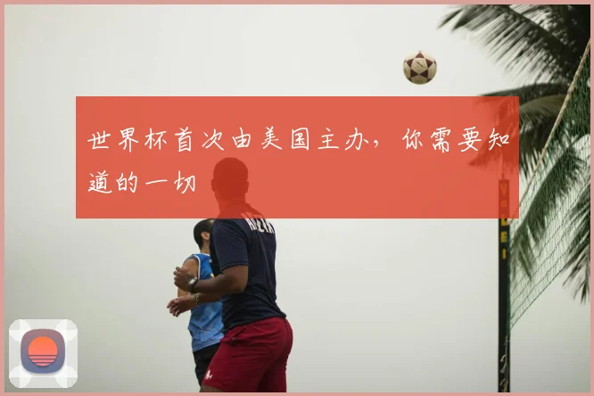 世界杯首次由美国主办,你需要知道的一切