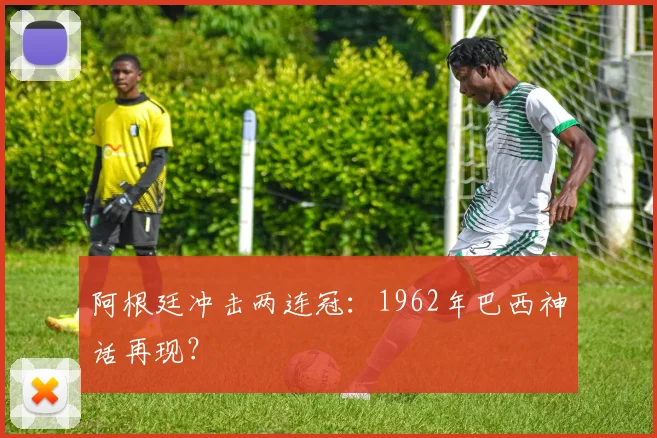 阿根廷冲击两连冠:1962年巴西神话再现?