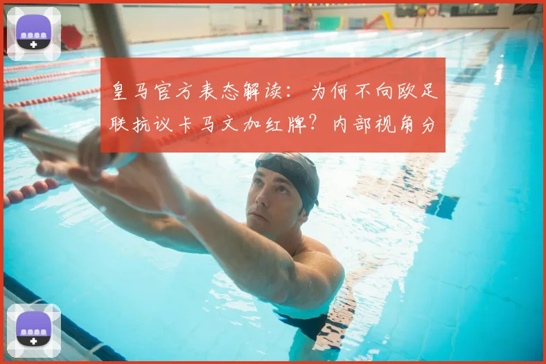 皇马官方表态解读:为何不向欧足联抗议卡马文加红牌?内部视角分析红牌争议与管理策略