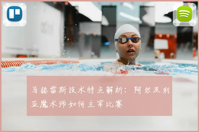 马赫雷斯技术特点解析:阿尔及利亚魔术师如何主宰比赛