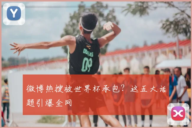 微博热搜被世界杯承包?这五大话题引爆全网