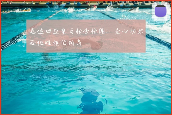恩佐回应皇马转会传闻:全心切尔西但难拒伯纳乌