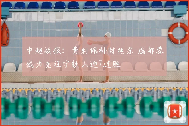 中超战报:费利佩补时绝杀 成都蓉城力克辽宁铁人迎7连胜